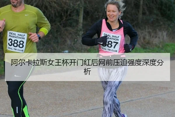 阿尔卡拉斯女王杯开门红后网前压迫强度深度分析